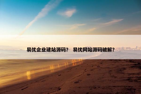 易优企业建站源码？ 易优网站源码破解？