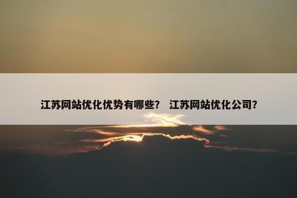 江苏网站优化优势有哪些？ 江苏网站优化公司？