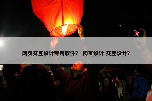 网页交互设计专用软件？ 网页设计 交互设计？