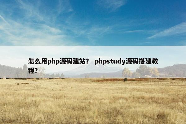 怎么用php源码建站？ phpstudy源码搭建教程？