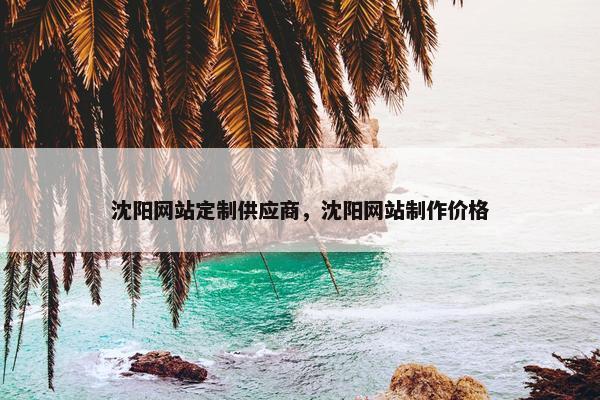 沈阳网站定制供应商，沈阳网站制作价格