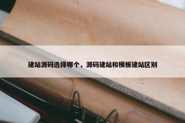 建站源码选择哪个，源码建站和模板建站区别