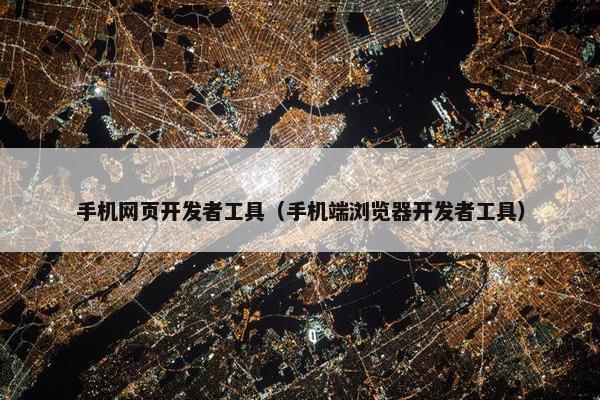 手机网页开发者工具（手机端浏览器开发者工具）