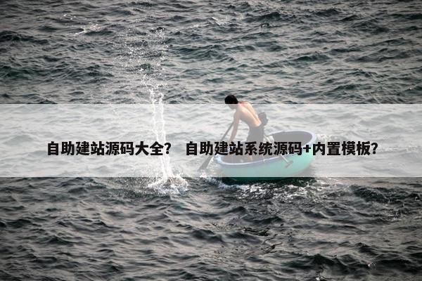 自助建站源码大全？ 自助建站系统源码+内置模板？