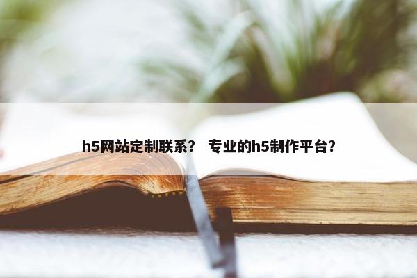 h5网站定制联系？ 专业的h5制作平台？