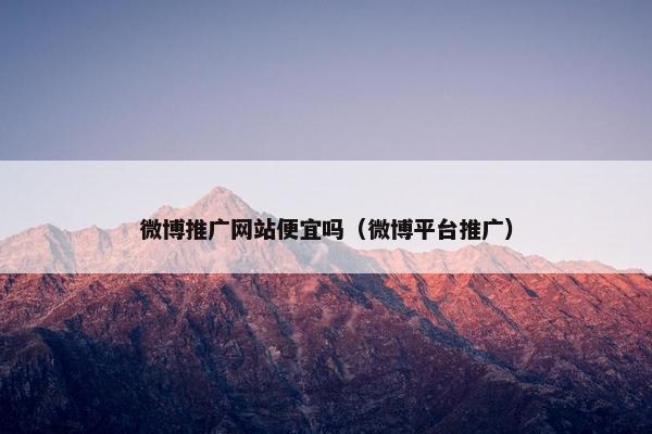 微博推广网站便宜吗（微博平台推广）