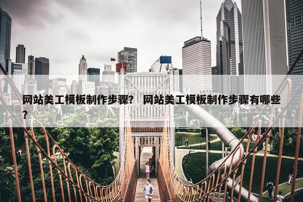 网站美工模板制作步骤？ 网站美工模板制作步骤有哪些？
