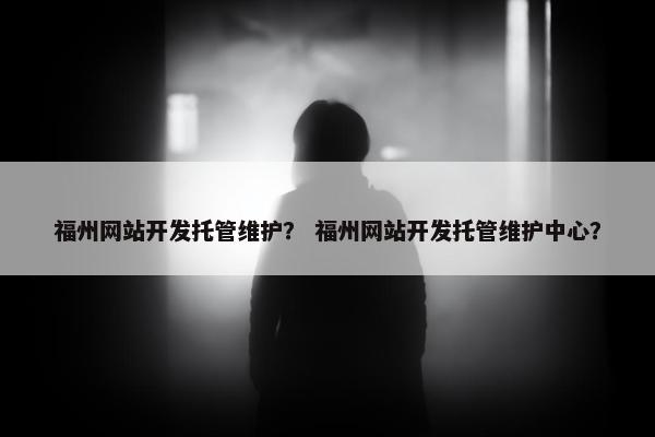 福州网站开发托管维护？ 福州网站开发托管维护中心？