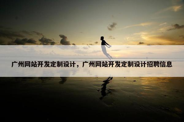 广州网站开发定制设计，广州网站开发定制设计招聘信息