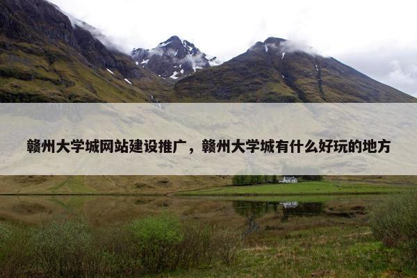 赣州大学城网站建设推广，赣州大学城有什么好玩的地方
