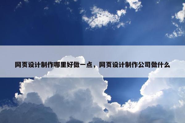 网页设计制作哪里好做一点，网页设计制作公司做什么