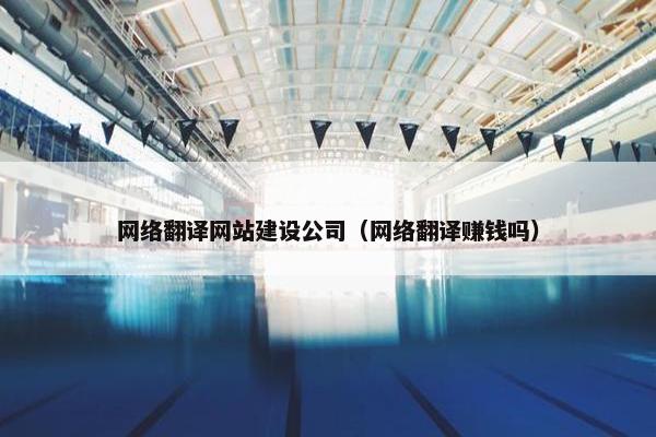 网络翻译网站建设公司（网络翻译赚钱吗）