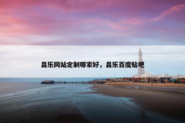 昌乐网站定制哪家好，昌乐百度贴吧