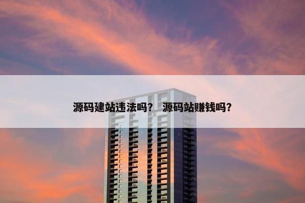 源码建站违法吗？ 源码站赚钱吗？
