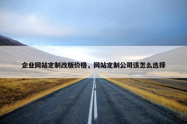 企业网站定制改版价格，网站定制公司该怎么选择