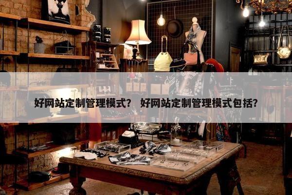 好网站定制管理模式？ 好网站定制管理模式包括？