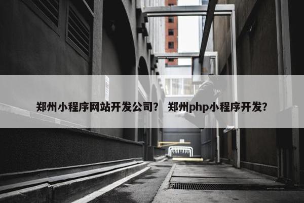 郑州小程序网站开发公司？ 郑州php小程序开发？