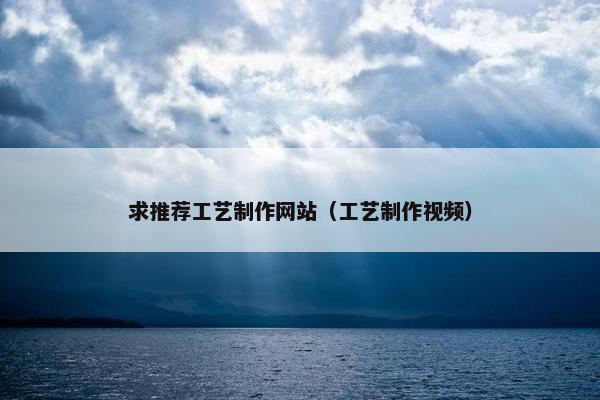 求推荐工艺制作网站（工艺制作视频）