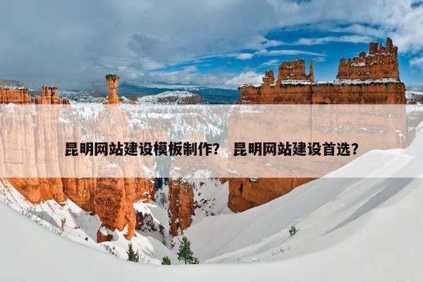 昆明网站建设模板制作？ 昆明网站建设首选？
