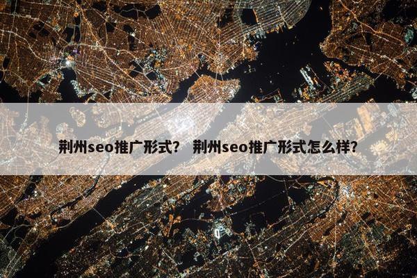 荆州seo推广形式？ 荆州seo推广形式怎么样？