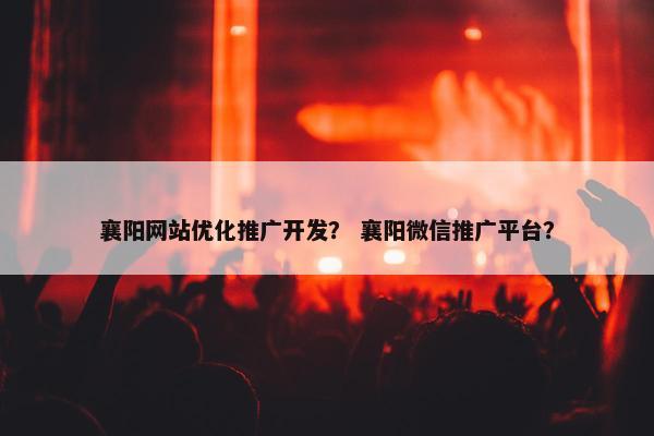 襄阳网站优化推广开发？ 襄阳微信推广平台？