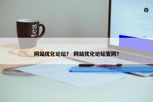 网站优化论坛？ 网站优化论坛官网？