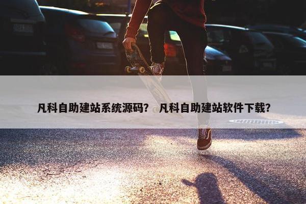 凡科自助建站系统源码？ 凡科自助建站软件下载？