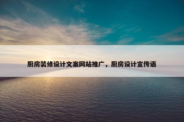 厨房装修设计文案网站推广，厨房设计宣传语