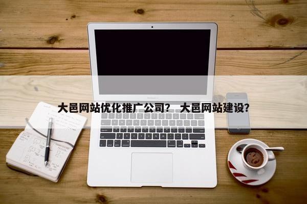 大邑网站优化推广公司？ 大邑网站建设？