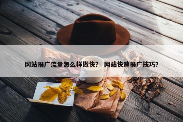 网站推广流量怎么样做快？ 网站快速推广技巧？
