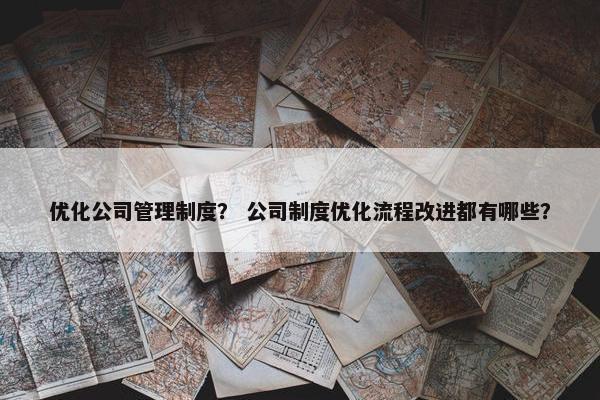 优化公司管理制度？ 公司制度优化流程改进都有哪些？