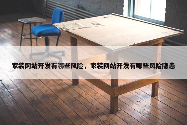家装网站开发有哪些风险，家装网站开发有哪些风险隐患