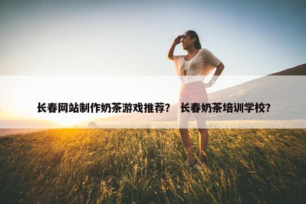长春网站制作奶茶游戏推荐？ 长春奶茶培训学校？