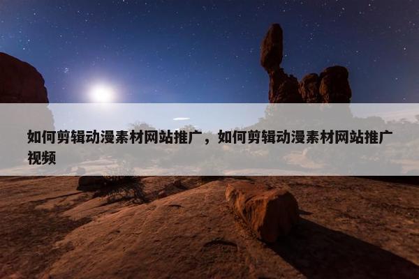 如何剪辑动漫素材网站推广，如何剪辑动漫素材网站推广视频