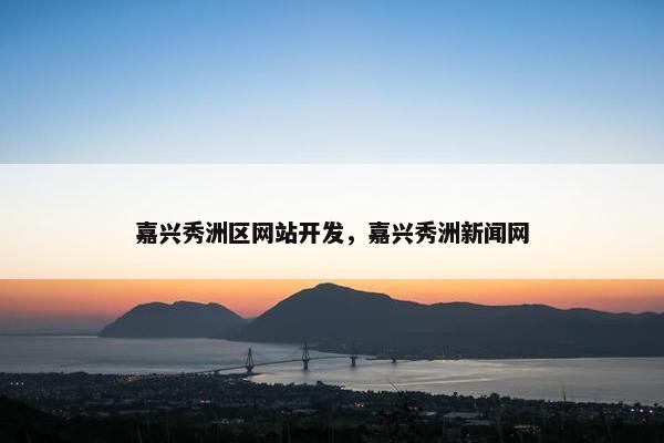 嘉兴秀洲区网站开发，嘉兴秀洲新闻网