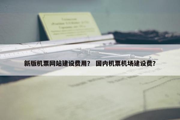 新版机票网站建设费用？ 国内机票机场建设费？