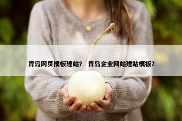 青岛网页模板建站？ 青岛企业网站建站模板？