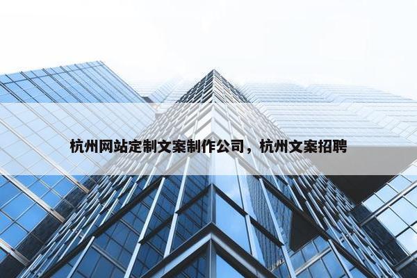 杭州网站定制文案制作公司，杭州文案招聘