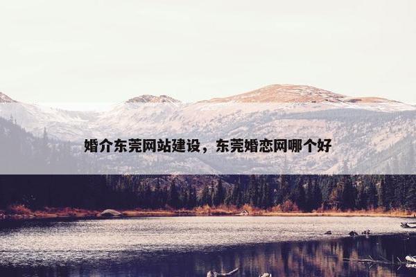 婚介东莞网站建设，东莞婚恋网哪个好