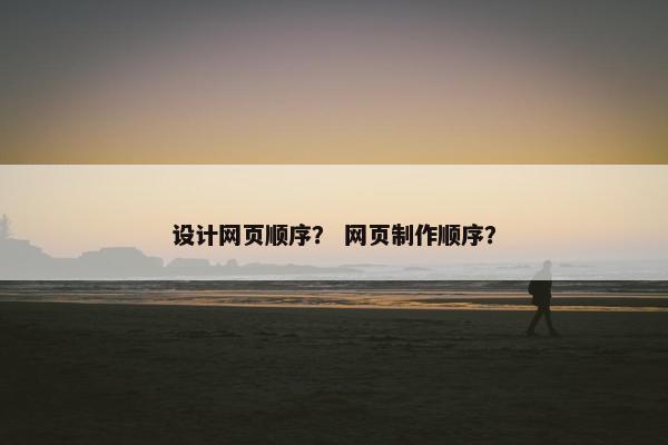 设计网页顺序？ 网页制作顺序？
