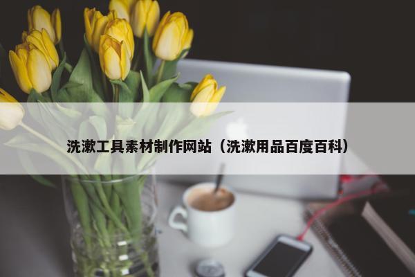 洗漱工具素材制作网站（洗漱用品百度百科）