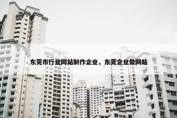 东莞市行业网站制作企业，东莞企业做网站