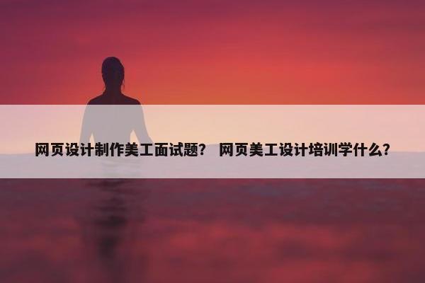 网页设计制作美工面试题？ 网页美工设计培训学什么？