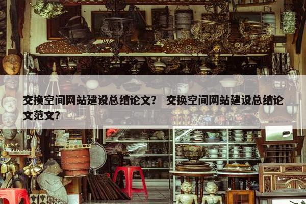 交换空间网站建设总结论文？ 交换空间网站建设总结论文范文？