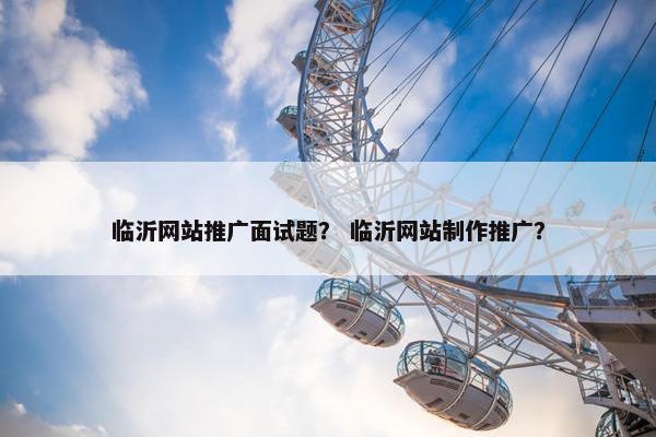 临沂网站推广面试题？ 临沂网站制作推广？
