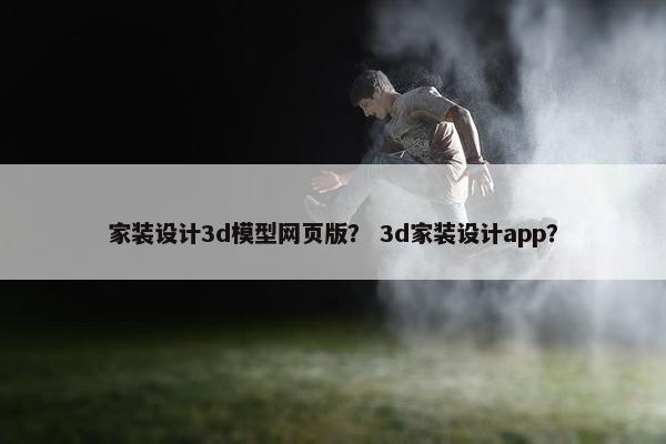 家装设计3d模型网页版？ 3d家装设计app？