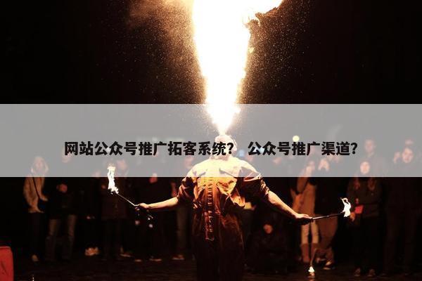网站公众号推广拓客系统？ 公众号推广渠道？