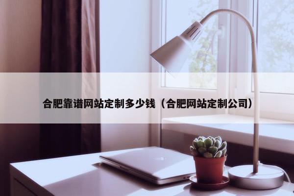 合肥靠谱网站定制多少钱（合肥网站定制公司）