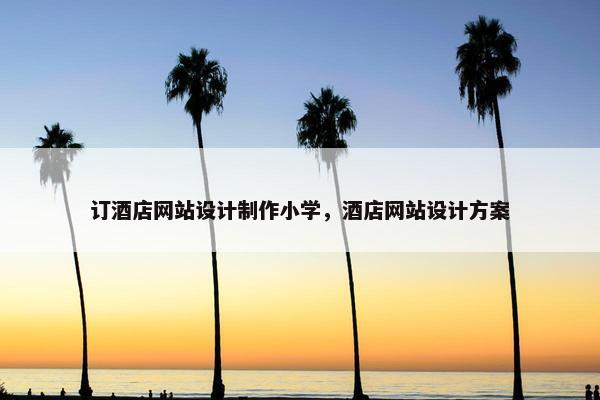 订酒店网站设计制作小学，酒店网站设计方案