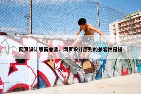 网页设计版面兼容，网页设计原则的兼容性是指